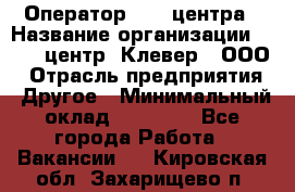 Оператор Call-центра › Название организации ­ Call-центр "Клевер", ООО › Отрасль предприятия ­ Другое › Минимальный оклад ­ 25 000 - Все города Работа » Вакансии   . Кировская обл.,Захарищево п.